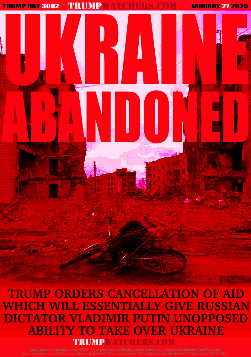TRUMP ORDERS CANCELLATION OF AID
WHICH WILL ESSENTIALLY GIVE RUSSIANDICTATOR VLADIMIR PUTIN UNOPPOSED
ABILITY TO TAKE OVER UKRAINE